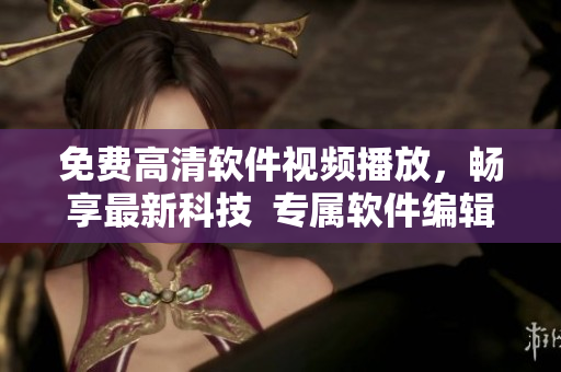 免费高清软件视频播放，畅享最新科技  专属软件编辑每日推荐