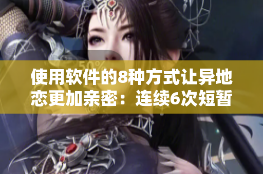 使用软件的8种方式让异地恋更加亲密：连续6次短暂见面的软件解决方案