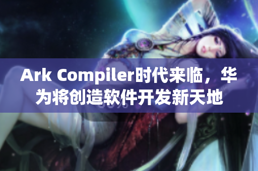 Ark Compiler时代来临，华为将创造软件开发新天地