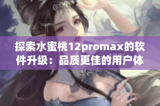 探索水蜜桃12promax的软件升级：品质更佳的用户体验