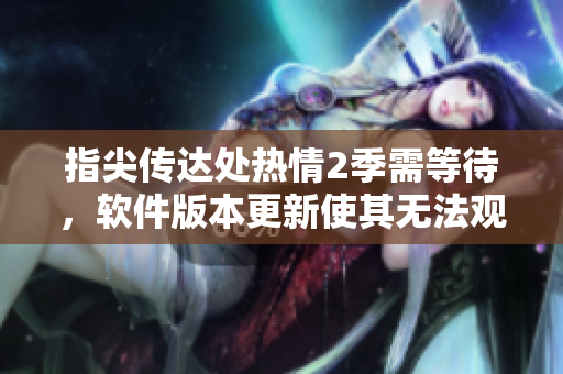 指尖传达处热情2季需等待，软件版本更新使其无法观看