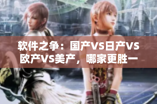 软件之争：国产VS日产VS欧产VS美产，哪家更胜一筹？