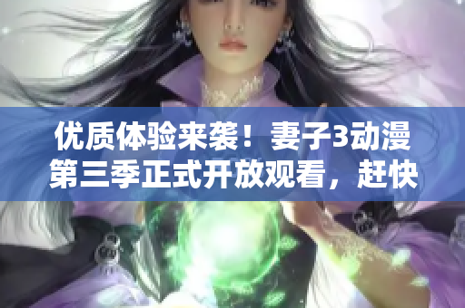优质体验来袭！妻子3动漫第三季正式开放观看，赶快下载软件享受高清流畅。