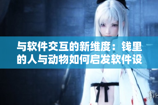 与软件交互的新维度：钱里的人与动物如何启发软件设计？