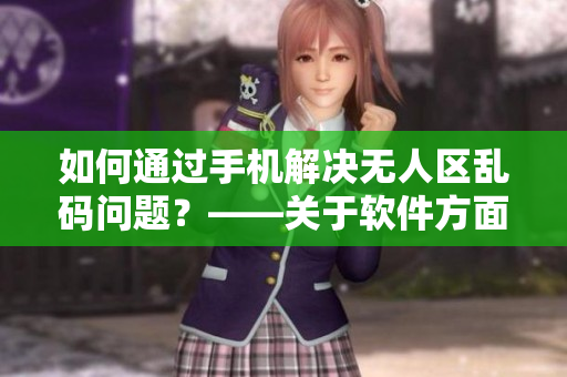 如何通过手机解决无人区乱码问题？——关于软件方面的解决方案