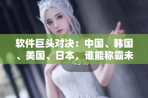 软件巨头对决：中国、韩国、美国、日本，谁能称霸未来科技前沿？