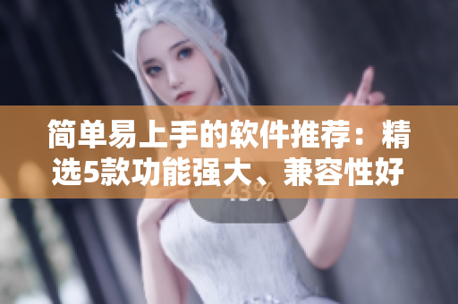简单易上手的软件推荐：精选5款功能强大、兼容性好的热门工具