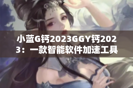 小蓝G钙2023GGY钙2023：一款智能软件加速工具