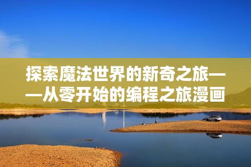 探索魔法世界的新奇之旅——从零开始的编程之旅漫画第二季免费上线