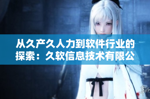 从久产久人力到软件行业的探索：久软信息技术有限公司的发展历程