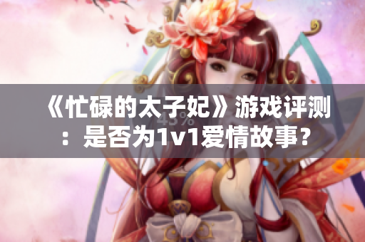 《忙碌的太子妃》游戏评测：是否为1v1爱情故事？