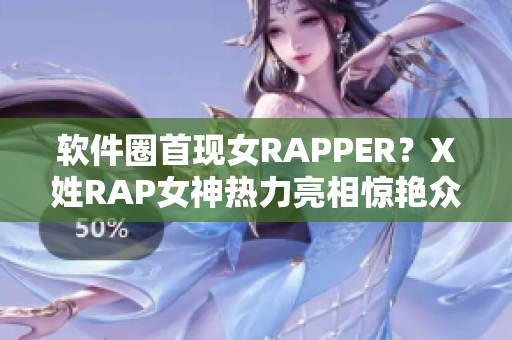 软件圈首现女RAPPER？X姓RAP女神热力亮相惊艳众人！