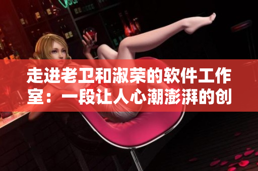 走进老卫和淑荣的软件工作室：一段让人心潮澎湃的创业历程