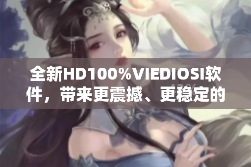 全新HD100%VIEDIOSI软件，带来更震撼、更稳定的视频编辑体验