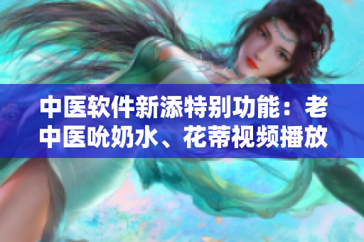 中医软件新添特别功能：老中医吮奶水、花蒂视频播放