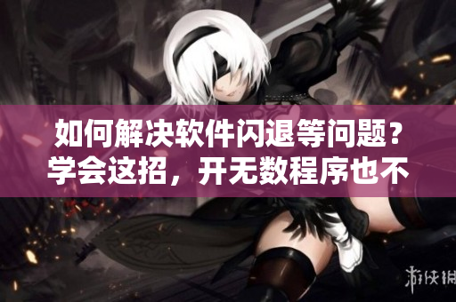 如何解决软件闪退等问题？学会这招，开无数程序也不疼！