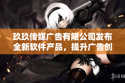 玖玖传媒广告有限公司发布全新软件产品，提升广告创意效果
