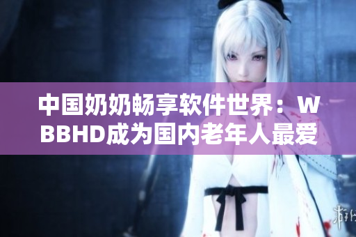 中国奶奶畅享软件世界：WBBHD成为国内老年人最爱用的应用程序
