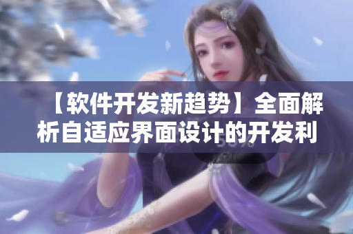 【软件开发新趋势】全面解析自适应界面设计的开发利器！