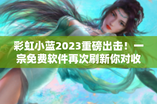 彩虹小蓝2023重磅出击！一宗免费软件再次刷新你对收费软件的认知