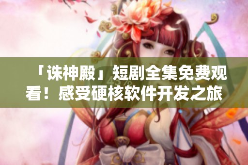 「诛神殿」短剧全集免费观看！感受硬核软件开发之旅！