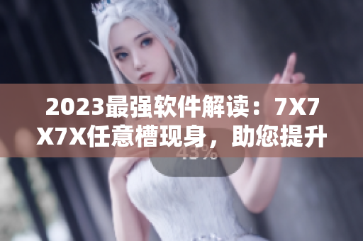 2023最强软件解读：7X7X7X任意槽现身，助您提升工作效率