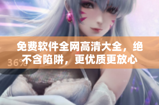 免费软件全网高清大全，绝不含陷阱，更优质更放心