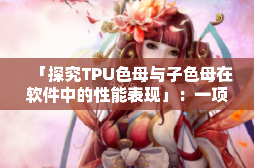 「探究TPU色母与子色母在软件中的性能表现」：一项深度分析