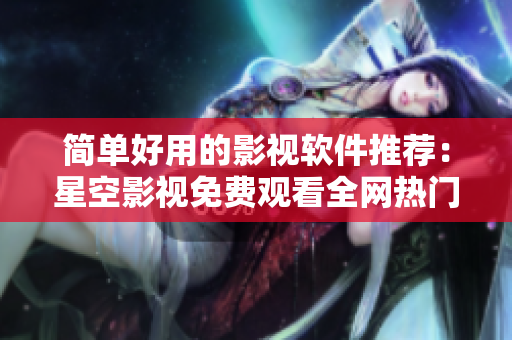 简单好用的影视软件推荐：星空影视免费观看全网热门影视！