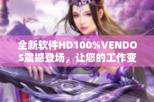 全新软件HD100%VENDOS震撼登场，让您的工作变得更加高效！