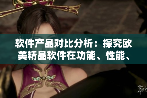 软件产品对比分析：探究欧美精品软件在功能、性能、用户体验上的优劣