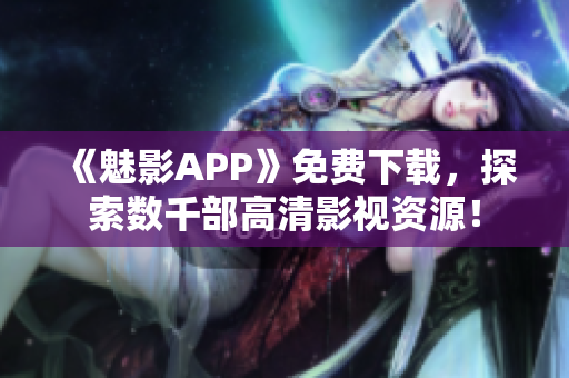 《魅影APP》免费下载，探索数千部高清影视资源！