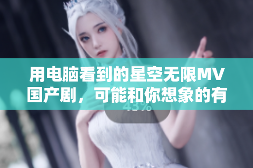 用电脑看到的星空无限MV国产剧，可能和你想象的有些不一样