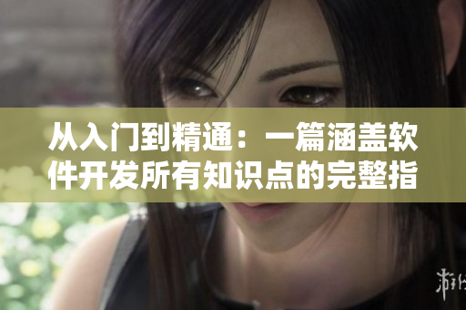 从入门到精通：一篇涵盖软件开发所有知识点的完整指南