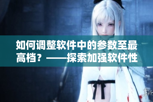 如何调整软件中的参数至最高档？——探索加强软件性能的小技巧