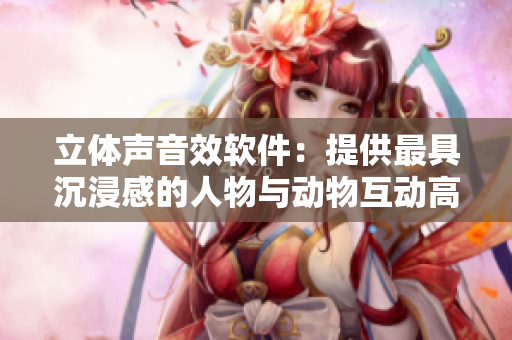 立体声音效软件：提供最具沉浸感的人物与动物互动高清视频素材下载