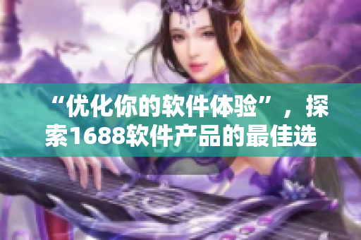 “优化你的软件体验”，探索1688软件产品的最佳选择