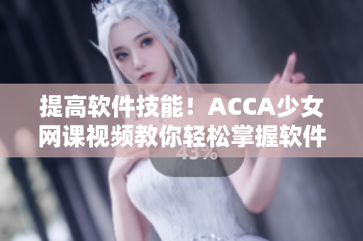 提高软件技能！ACCA少女网课视频教你轻松掌握软件应用