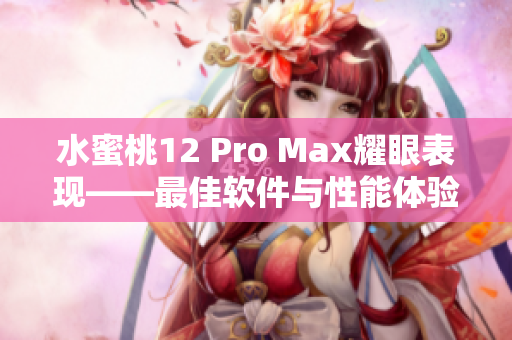 水蜜桃12 Pro Max耀眼表现——最佳软件与性能体验
