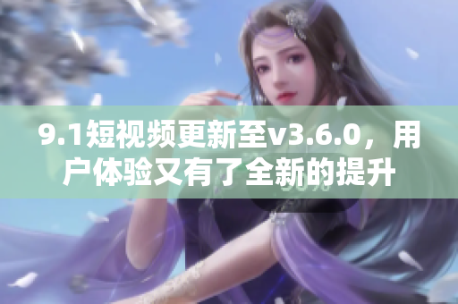9.1短视频更新至v3.6.0，用户体验又有了全新的提升