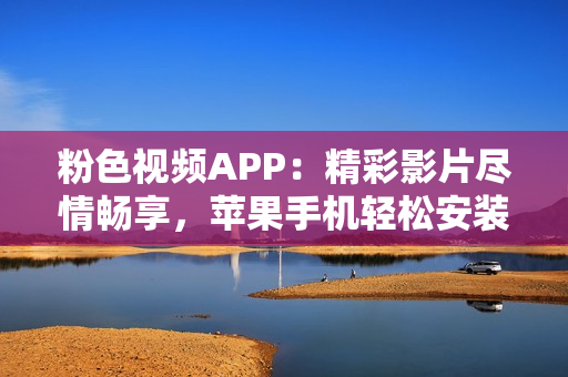 粉色视频APP：精彩影片尽情畅享，苹果手机轻松安装使用指南