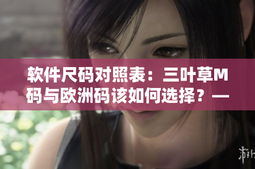 软件尺码对照表：三叶草M码与欧洲码该如何选择？——详解软件尺码区别