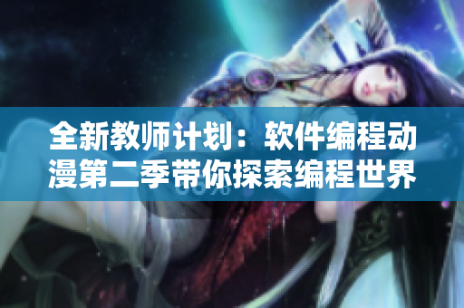 全新教师计划：软件编程动漫第二季带你探索编程世界！