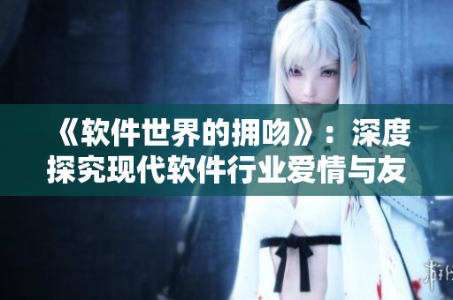 《软件世界的拥吻》：深度探究现代软件行业爱情与友谊的交集及其价值观