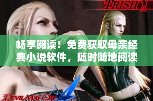 畅享阅读！免费获取母亲经典小说软件，随时随地阅读您最喜爱的小说！