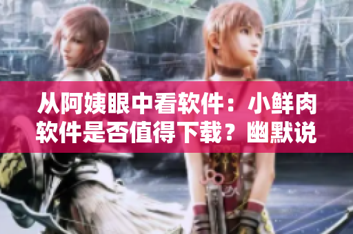 从阿姨眼中看软件：小鲜肉软件是否值得下载？幽默说说一锤定音！
