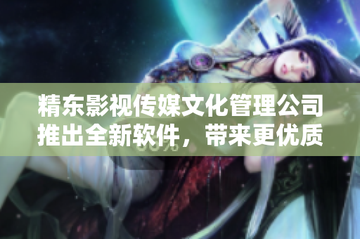 精东影视传媒文化管理公司推出全新软件，带来更优质的视觉体验！