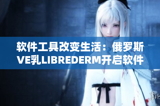 软件工具改变生活：俄罗斯VE乳LIBREDERM开启软件时代