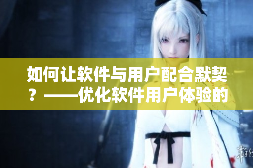 如何让软件与用户配合默契？——优化软件用户体验的几种方法