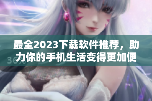 最全2023下载软件推荐，助力你的手机生活变得更加便捷和高效